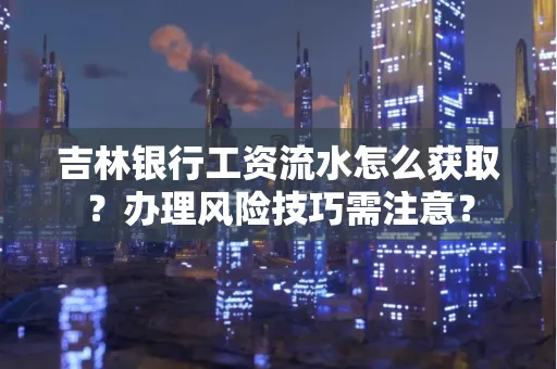 吉林银行工资流水怎么获取?办理风险技巧需注意?