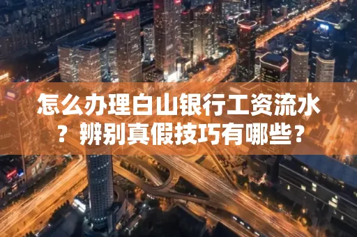 怎么办理白山银行工资流水?辨别真假技巧有哪些?