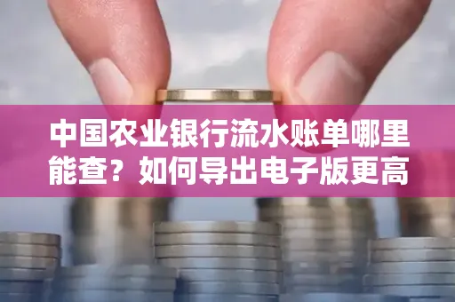 中国农业银行流水账单哪里能查?如何导出电子版更高效