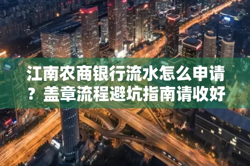 江南农商银行流水怎么申请?盖章流程避坑指南请收好