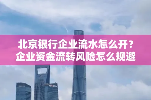 北京银行企业流水怎么开?企业资金流转风险怎么规避?
