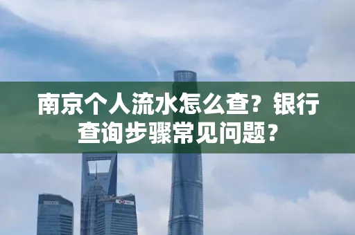南京个人流水怎么查?银行查询步骤常见问题?