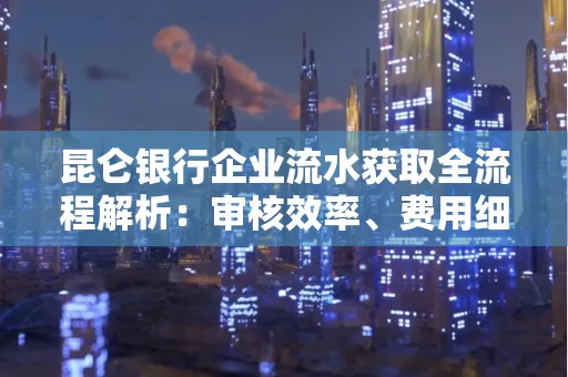 昆仑银行企业流水获取全流程解析:审核效率、费用细节、安全措施全知道