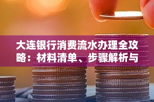大连银行消费流水办理全攻略:材料清单、步骤解析与避坑指南