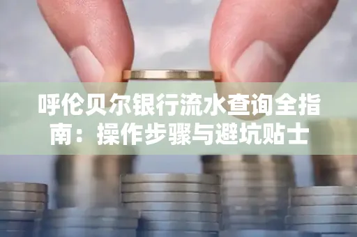 呼伦贝尔银行流水查询全指南:操作步骤与避坑贴士