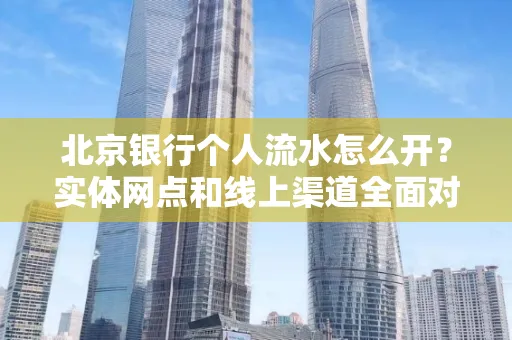 北京银行个人流水怎么开?实体网点和线上渠道全面对比,这些坑千万别踩