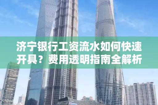 济宁银行工资流水如何快速开具?费用透明指南全解析