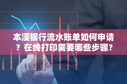 本溪银行流水账单如何申请?在线打印需要哪些步骤?