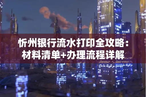 忻州银行流水打印全攻略：材料清单+办理流程详解