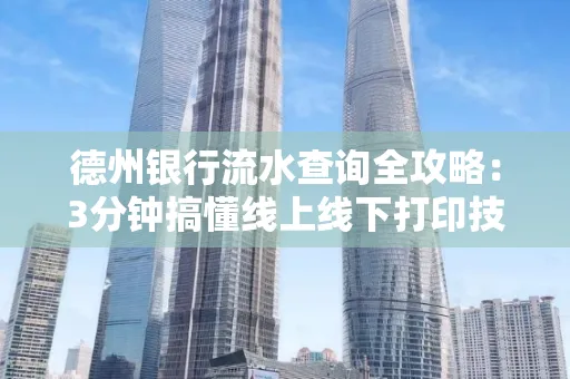 德州银行流水查询全攻略：3分钟搞懂线上线下打印技巧