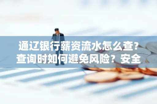 通辽银行薪资流水怎么查?查询时如何避免风险?安全方法揭秘!