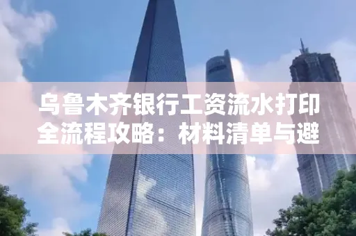 乌鲁木齐银行工资流水打印全流程攻略:材料清单与避坑指南