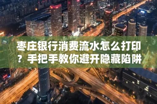 枣庄银行消费流水怎么打印?手把手教你避开隐藏陷阱