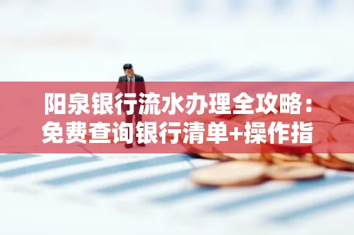 阳泉银行流水办理全攻略:免费查询银行清单+操作指南