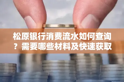 松原银行消费流水如何查询?需要哪些材料及快速获取方法?