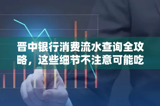 晋中银行消费流水查询全攻略,这些细节不注意可能吃大亏