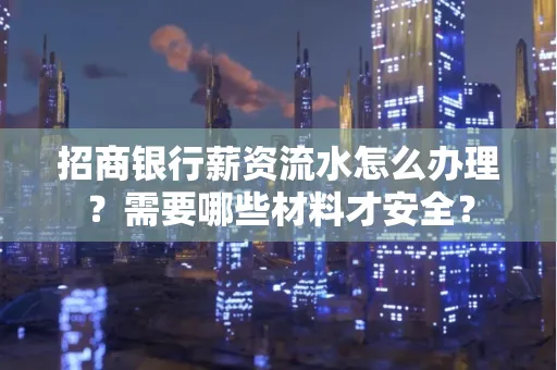 招商银行薪资流水怎么办理?需要哪些材料才安全?