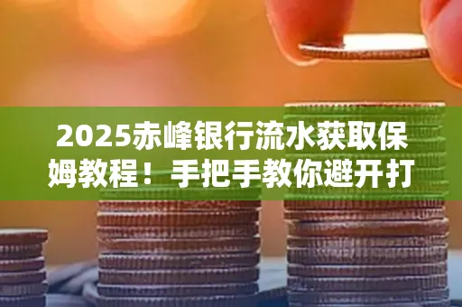 2025赤峰银行流水获取保姆教程!手把手教你避开打印雷区