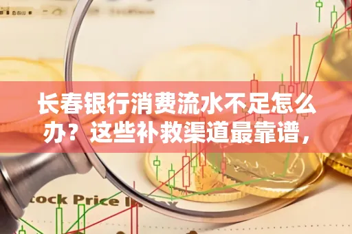 长春银行消费流水不足怎么办?这些补救渠道最靠谱,手把手教你搞定(附实操案例)
