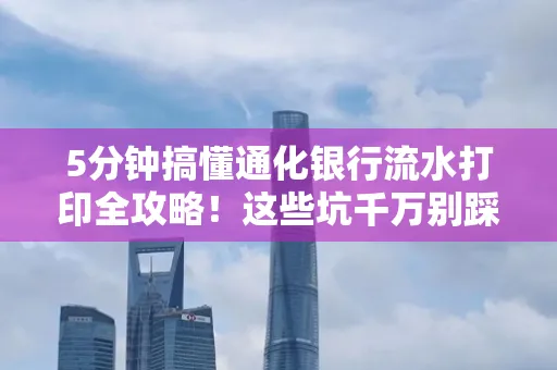 5分钟搞懂通化银行流水打印全攻略!这些坑千万别踩