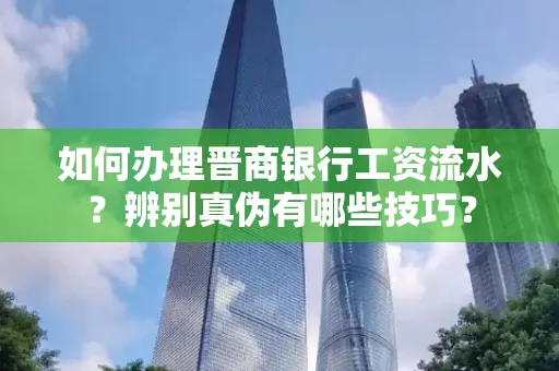 如何办理晋商银行工资流水?辨别真伪有哪些技巧?