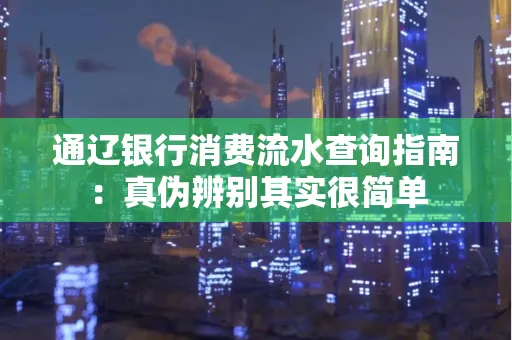 通辽银行消费流水查询指南:真伪辨别其实很简单