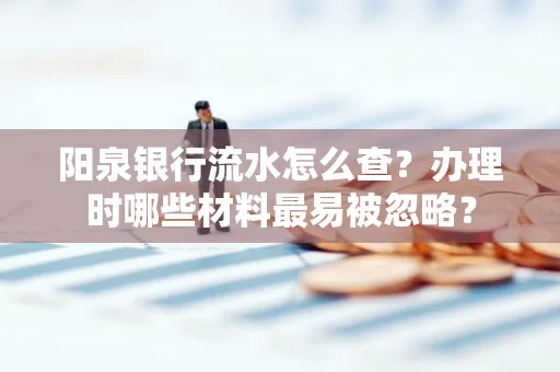 阳泉银行流水怎么查?办理时哪些材料最易被忽略?