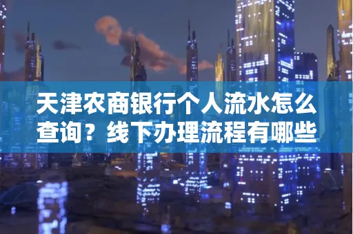 天津农商银行个人流水怎么查询?线下办理流程有哪些?高效省时技巧