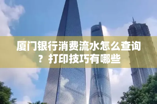 厦门银行消费流水怎么查询?打印技巧有哪些
