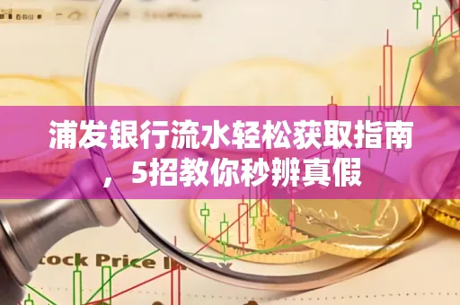 浦发银行流水轻松获取指南,5招教你秒辨真假