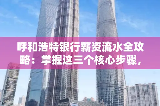 呼和浩特银行薪资流水全攻略:掌握这三个核心步骤,贷款效率提升200%