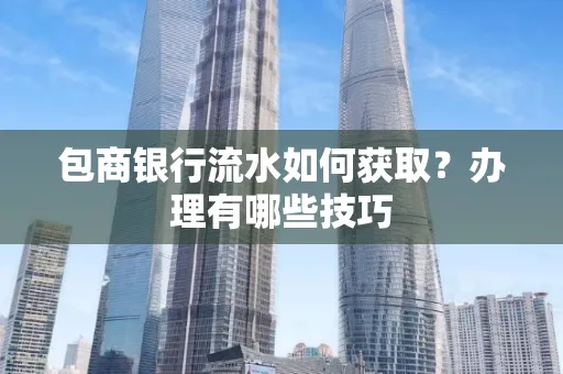 包商银行流水如何获取?办理有哪些技巧