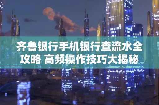 齐鲁银行手机银行查流水全攻略 高频操作技巧大揭秘