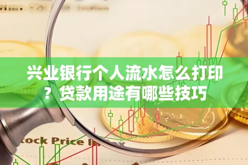 兴业银行个人流水怎么打印?贷款用途有哪些技巧