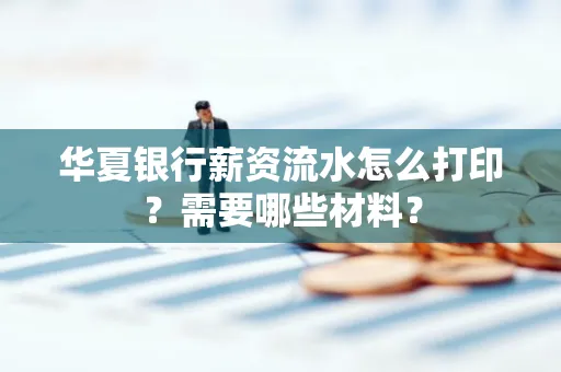 华夏银行薪资流水怎么打印?需要哪些材料?
