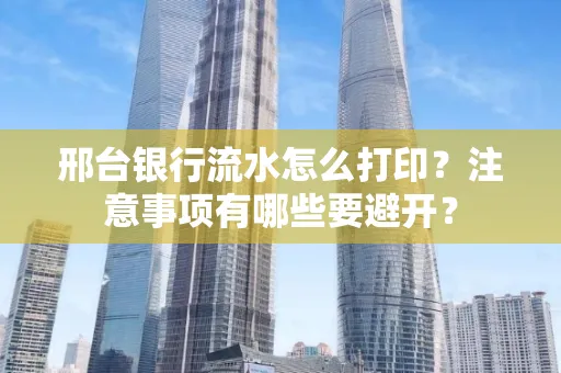 邢台银行流水怎么打印?注意事项有哪些要避开?