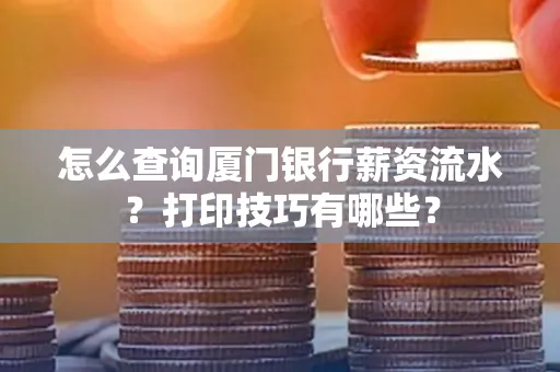 怎么查询厦门银行薪资流水?打印技巧有哪些?
