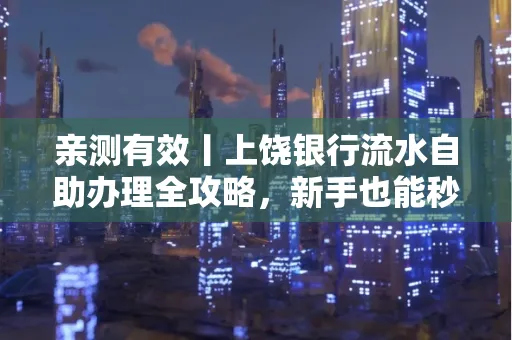 亲测有效丨上饶银行流水自助办理全攻略,新手也能秒懂!