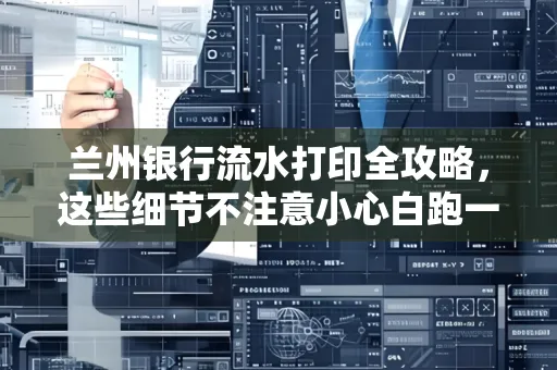 兰州银行流水打印全攻略,这些细节不注意小心白跑一趟