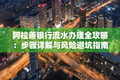 阿拉善银行流水办理全攻略:步骤详解与风险避坑指南