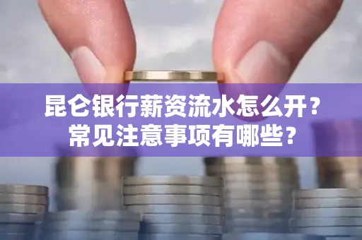 昆仑银行薪资流水怎么开?常见注意事项有哪些?