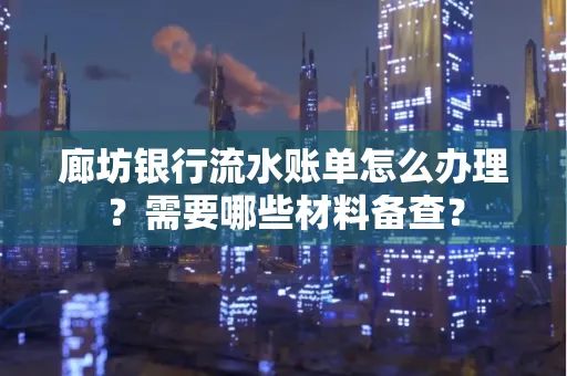 廊坊银行流水账单怎么办理?需要哪些材料备查?