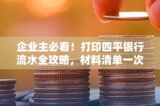 企业主必看!打印四平银行流水全攻略,材料清单一次说清