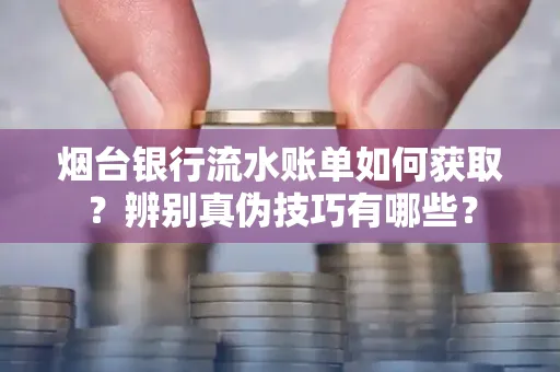 烟台银行流水账单如何获取?辨别真伪技巧有哪些?