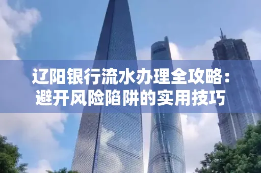 辽阳银行流水办理全攻略:避开风险陷阱的实用技巧