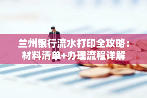 兰州银行流水打印全攻略:材料清单+办理流程详解