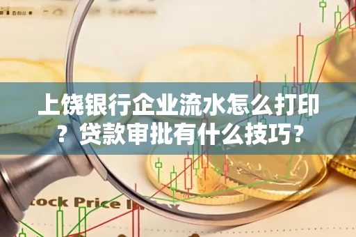上饶银行企业流水怎么打印?贷款审批有什么技巧?