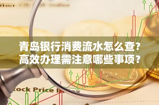 青岛银行消费流水怎么查?高效办理需注意哪些事项?