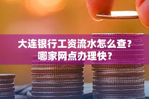 大连银行工资流水怎么查?哪家网点办理快?