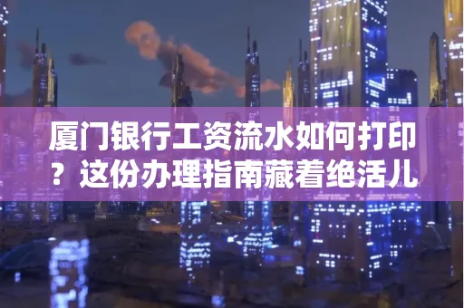 厦门银行工资流水如何打印?这份办理指南藏着绝活儿!